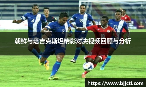 朝鲜与塔吉克斯坦精彩对决视频回顾与分析