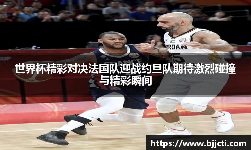 世界杯精彩对决法国队迎战约旦队期待激烈碰撞与精彩瞬间